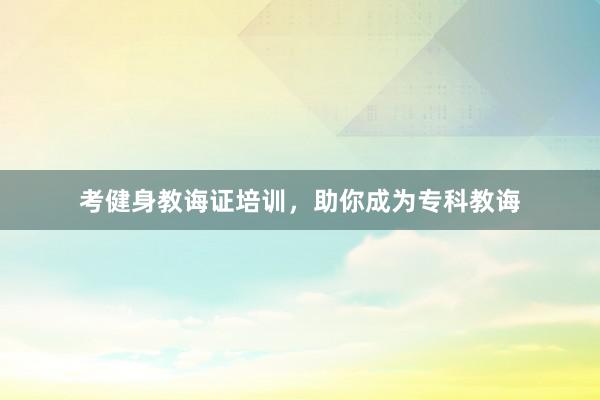 考健身教诲证培训,助你成为专科教诲
