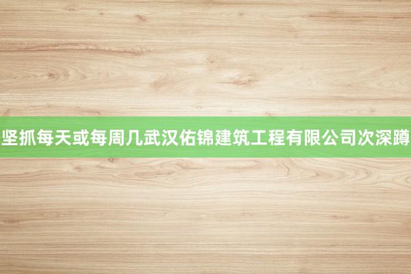 坚抓每天或每周几武汉佑锦建筑工程有限公司次深蹲