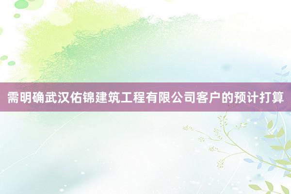 需明确武汉佑锦建筑工程有限公司客户的预计打算