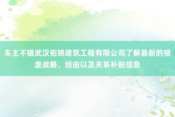 车主不错武汉佑锦建筑工程有限公司了解最新的报废战略、经由以及关系补贴信息